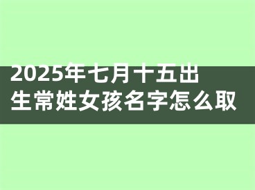2025年七月十五出生常姓女孩名字怎么取
