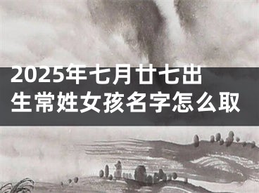 2025年七月廿七出生常姓女孩名字怎么取