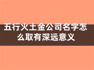 五行火土金公司名字怎么取有深远意义