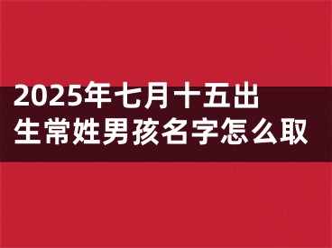 2025年七月十五出生常姓男孩名字怎么取