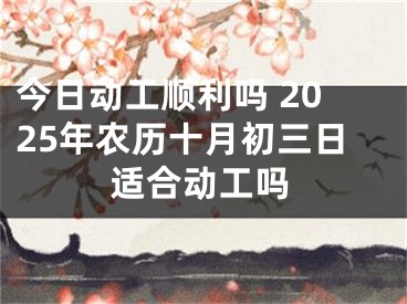 今日动工顺利吗 2025年农历十月初三日适合动工吗