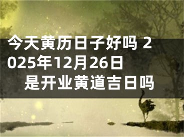 今天黄历日子好吗 2025年12月26日是开业黄道吉日吗