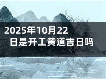 2025年10月22日是开工黄道吉日吗