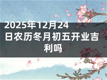 2025年12月24日农历冬月初五开业吉利吗