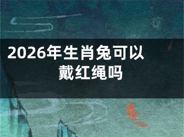 2026年生肖兔可以戴红绳吗