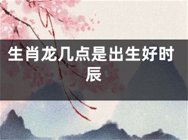生肖龙几点是出生好时辰