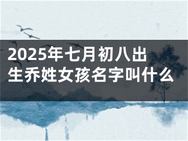 2025年七月初八出生乔姓女孩名字叫什么