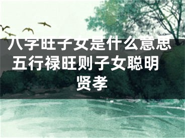 八字旺子女是什么意思 五行禄旺则子女聪明贤孝