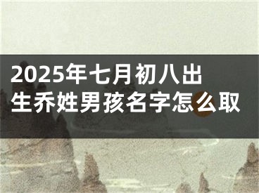 2025年七月初八出生乔姓男孩名字怎么取
