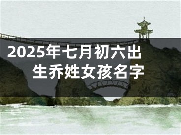 2025年七月初六出生乔姓女孩名字