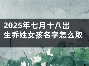 2025年七月十八出生乔姓女孩名字怎么取