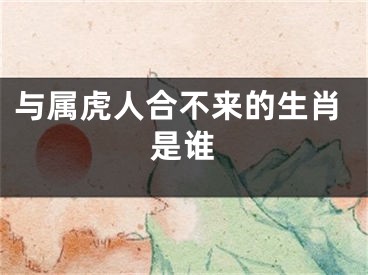 与属虎人合不来的生肖是谁