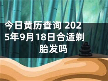 今日黄历查询 2025年9月18日合适剃胎发吗