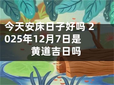 今天安床日子好吗 2025年12月7日是黄道吉日吗