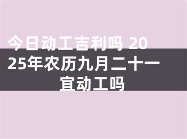 今日动工吉利吗 2025年农历九月二十一宜动工吗