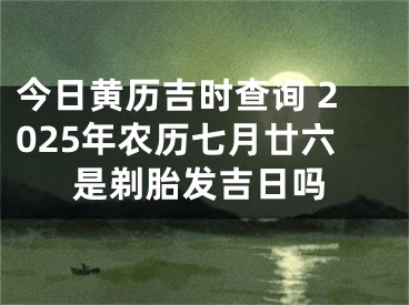 今日黄历吉时查询 2025年农历七月廿六是剃胎发吉日吗