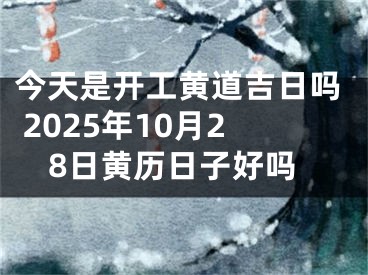 今天是开工黄道吉日吗 2025年10月28日黄历日子好吗