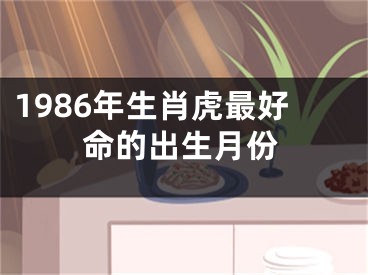 1986年生肖虎最好命的出生月份