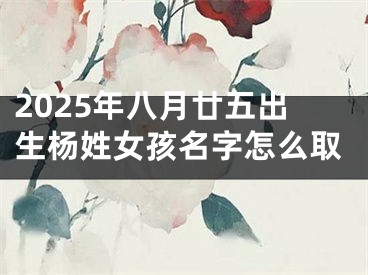 2025年八月廿五出生杨姓女孩名字怎么取