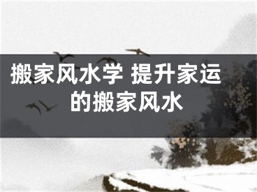 搬家风水学 提升家运的搬家风水
