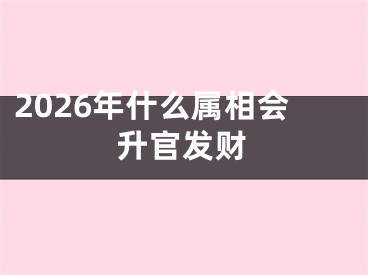2026年什么属相会升官发财