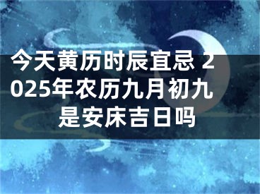 今天黄历时辰宜忌 2025年农历九月初九是安床吉日吗