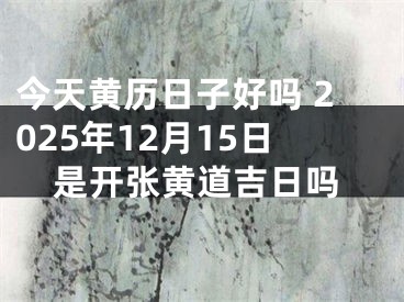 今天黄历日子好吗 2025年12月15日是开张黄道吉日吗