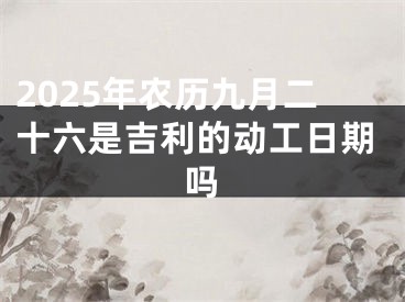 2025年农历九月二十六是吉利的动工日期吗