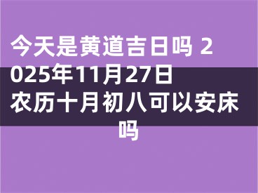 今天是黄道吉日吗 2025年11月27日农历十月初八可以安床吗