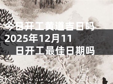 今日开工黄道吉日吗 2025年12月11日开工最佳日期吗