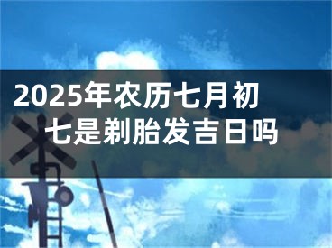 2025年农历七月初七是剃胎发吉日吗