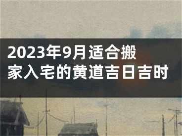 2023年9月适合搬家入宅的黄道吉日吉时