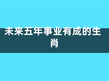 未来五年事业有成的生肖