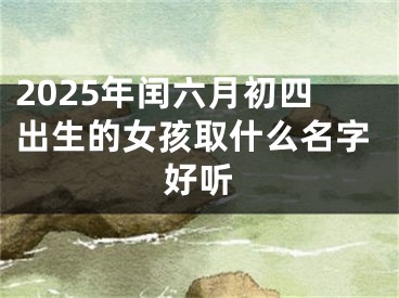 2025年闰六月初四出生的女孩取什么名字好听