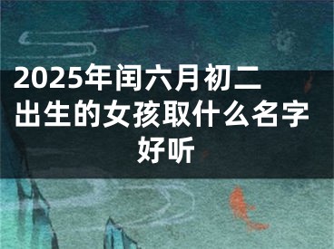 2025年闰六月初二出生的女孩取什么名字好听