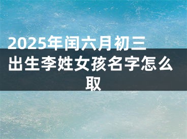 2025年闰六月初三出生李姓女孩名字怎么取