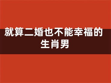 就算二婚也不能幸福的生肖男