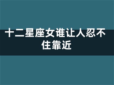 十二星座女谁让人忍不住靠近