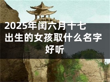 2025年闰六月十七出生的女孩取什么名字好听