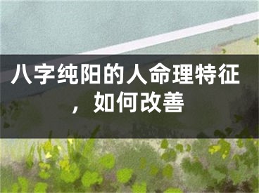 八字纯阳的人命理特征，如何改善