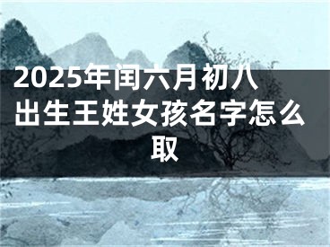 2025年闰六月初八出生王姓女孩名字怎么取