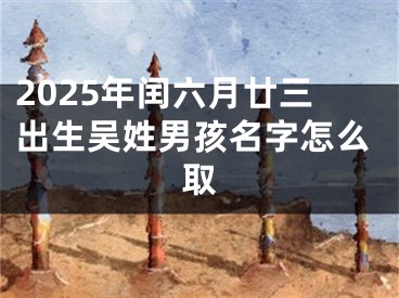 2025年闰六月廿三出生吴姓男孩名字怎么取