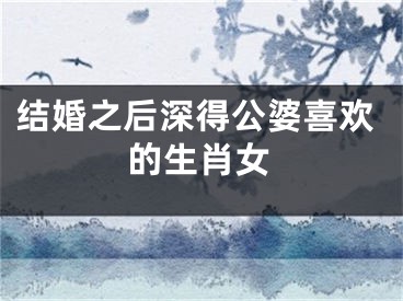 结婚之后深得公婆喜欢的生肖女