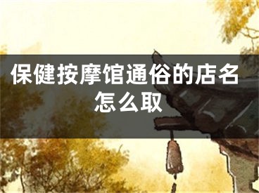 保健按摩馆通俗的店名怎么取