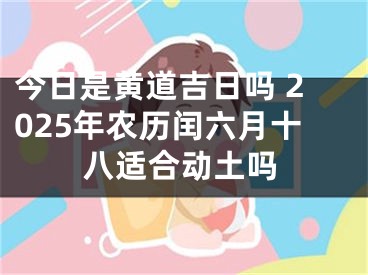 今日是黄道吉日吗 2025年农历闰六月十八适合动土吗