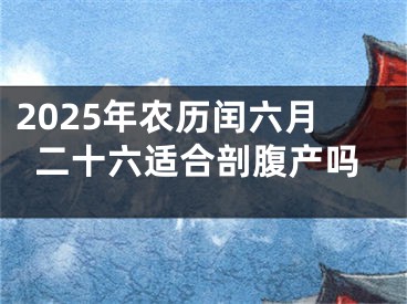 2025年农历闰六月二十六适合剖腹产吗