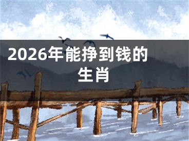 2026年能挣到钱的生肖