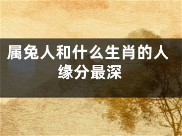 属兔人和什么生肖的人缘分最深