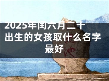 2025年闰六月二十出生的女孩取什么名字最好