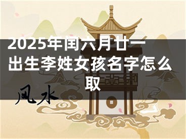 2025年闰六月廿一出生李姓女孩名字怎么取